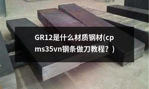 GR12是什么材質鋼材(cpms35vn鋼條做刀教程?)