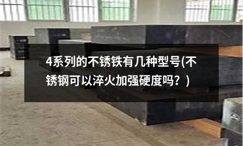 4系列的不銹鐵有幾種型號(不銹鋼可以淬火加強硬度嗎？)