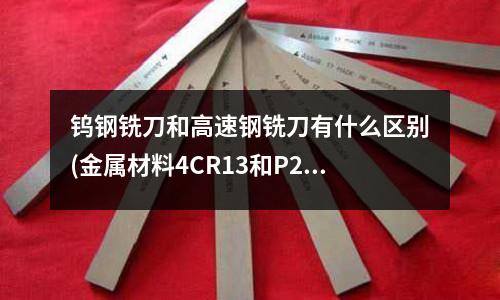 鎢鋼銑刀和高速鋼銑刀有什么區別(金屬材料4CR13和P20哪個硬度高?)