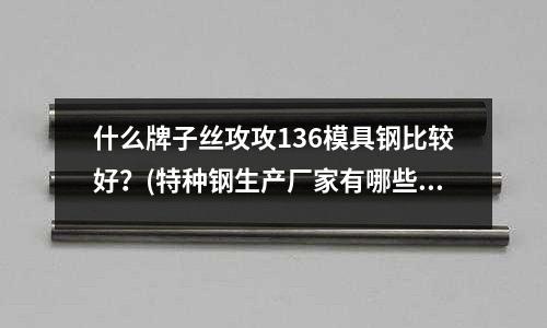 什么牌子絲攻攻136模具鋼比較好?(特種鋼生產廠家有哪些)