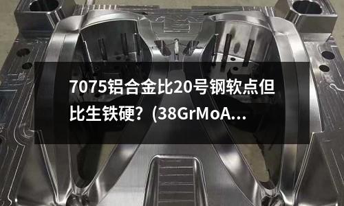 7075鋁合金比20號鋼軟點(diǎn)但比生鐵硬?(38GrMoAl是高速鋼么?)