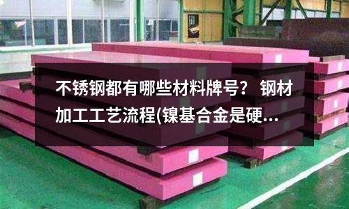 不銹鋼都有哪些材料牌號? 鋼材加工工藝流程(鎳基合金是硬質合金嗎)