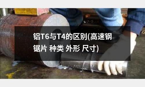 鋁T6與T4的區(qū)別(高速鋼鋸片 種類 外形 尺寸)