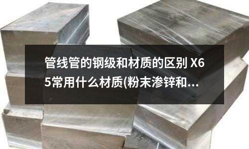 管線管的鋼級和材質(zhì)的區(qū)別 X65常用什么材質(zhì)(粉末滲鋅和316螺母哪個(gè)好)