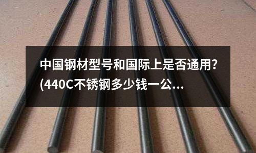 中國鋼材型號和國際上是否通用？(440C不銹鋼多少錢一公斤)