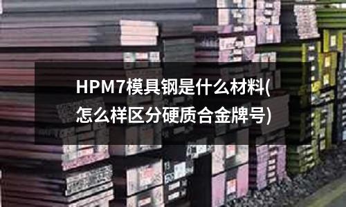 HPM7模具鋼是什么材料(怎么樣區分硬質合金牌號)