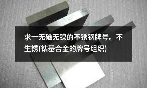 求一無磁無鎳的不銹鋼牌號。不生銹(鈷基合金的牌號組織)