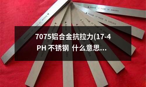 7075鋁合金抗拉力(17-4 PH 不銹鋼 什么意思啊 !)