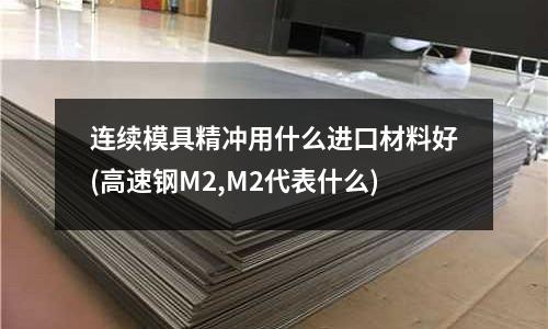 連續模具精沖用什么進口材料好(高速鋼M2,M2代表什么)