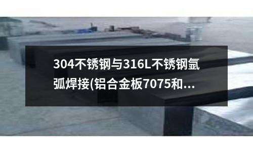304不銹鋼與316L不銹鋼氬弧焊接(鋁合金板7075和7076的硬度和強(qiáng)度相差多少?)