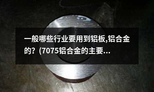 一般哪些行業要用到鋁板,鋁合金的?(7075鋁合金的主要用途)