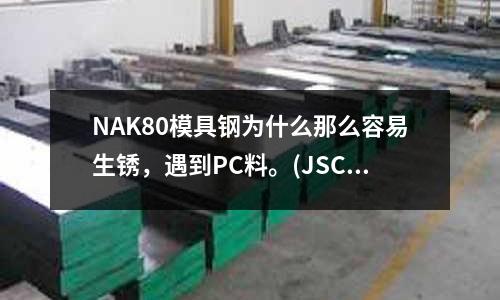 NAK80模具鋼為什么那么容易生銹,遇到PC料。(JSC270DG是什么材料)