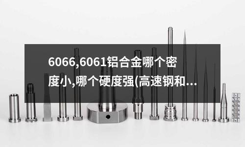 6066,6061鋁合金哪個(gè)密度小,哪個(gè)硬度強(qiáng)(高速鋼和鎢鋼的區(qū)別是什么,兩者適用范圍是怎么樣的)