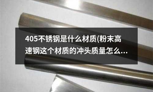 405不銹鋼是什么材質(zhì)(粉末高速鋼這個(gè)材質(zhì)的沖頭質(zhì)量怎么樣？有哪些性能？)
