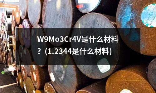 W9Mo3Cr4V是什么材料？(1.2344是什么材料)