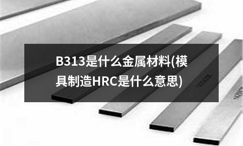 B313是什么金屬材料(模具制造HRC是什么意思)
