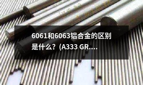6061和6063鋁合金的區別是什么？(A333 GR.8 管材的原材料是哪種鋼板)