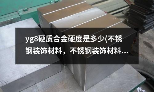 yg8硬質合金硬度是多少(不銹鋼裝飾材料，不銹鋼裝飾材料有哪些)