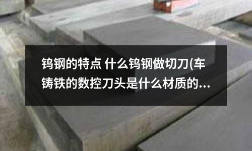 鎢鋼的特點 什么鎢鋼做切刀(車鑄鐵的數控刀頭是什么材質的？是鎢鋼的嗎？)
