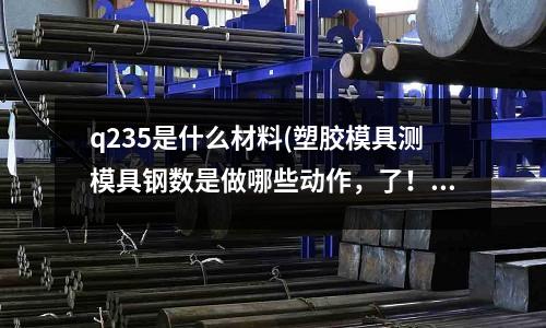 q235是什么材料(塑膠模具測模具鋼數是做哪些動作，了！)