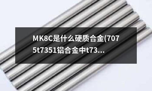 MK8C是什么硬質合金(7075t7351鋁合金中t7351是什么意思)