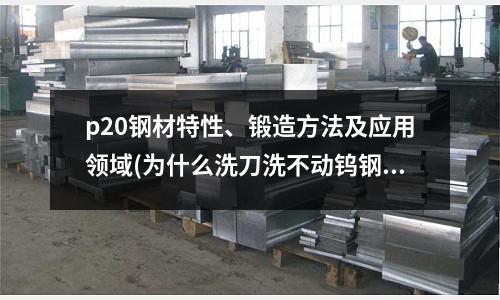 p20鋼材特性、鍛造方法及應用領域(為什么洗刀洗不動鎢鋼)
