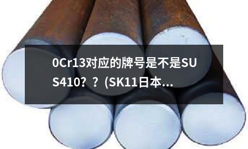 0Cr13對應(yīng)的牌號是不是SUS410？？(SK11日本鋼材牌號嗎，對應(yīng)中國的哪個牌)