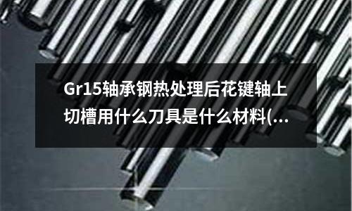 Gr15軸承鋼熱處理后花鍵軸上切槽用什么刀具是什么材料(在1mm厚的不銹鋼430鈑金上擰螺絲要用什么材質的自攻螺絲)