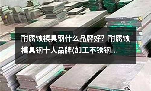 耐腐蝕模具鋼什么品牌好？耐腐蝕模具鋼十大品牌(加工不銹鋼如何選擇合適的高速鋼鉆頭？)