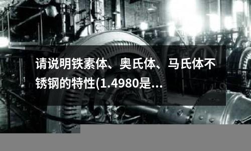 請說明鐵素體、奧氏體、馬氏體不銹鋼的特性(1.4980是什么鋼材？)