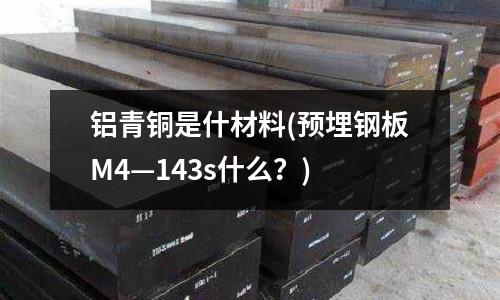鋁青銅是什材料(預埋鋼板M4—143s什么？)