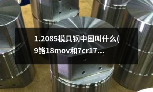 1.2085模具鋼中國叫什么(9鉻18mov和7cr17mov那個(gè)硬度大)