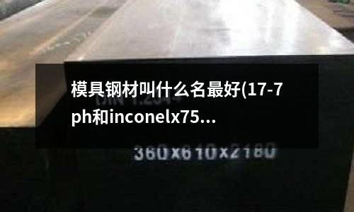 模具鋼材叫什么名最好(17-7ph和inconelx750 的區別)