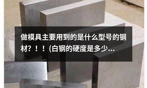 做模具主要用到的是什么型號(hào)的鋼材？！！(白鋼的硬度是多少？)
