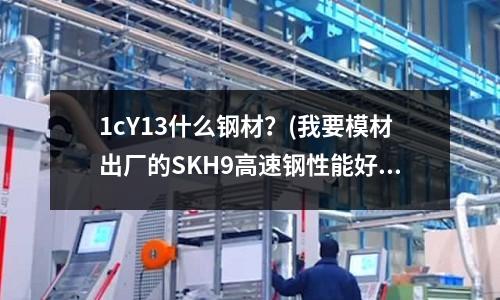 1cY13什么鋼材？(我要模材出廠的SKH9高速鋼性能好嗎？)