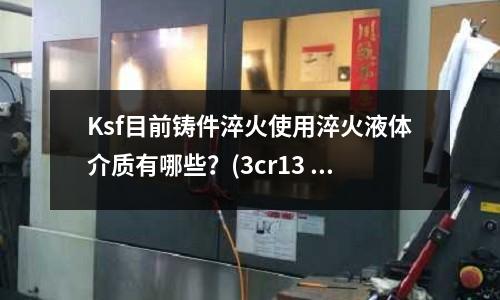 Ksf目前鑄件淬火使用淬火液體介質有哪些?(3cr13 、4cr14、 5cr15有什么區別)