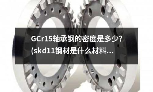 GCr15軸承鋼的密度是多少？(skd11鋼材是什么材料)