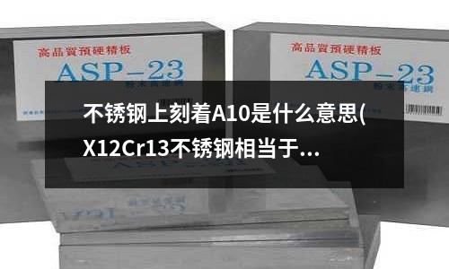 不銹鋼上刻著A10是什么意思(X12Cr13不銹鋼相當于什么材料)