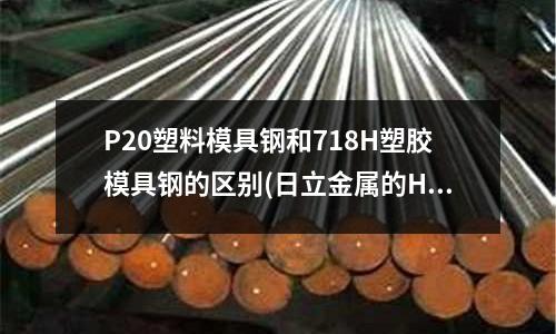 P20塑料模具鋼和718H塑膠模具鋼的區(qū)別(日立金屬的HPM1可用什么材料代替？)