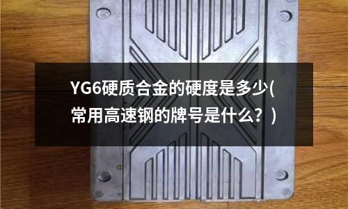 YG6硬質合金的硬度是多少(常用高速鋼的牌號是什么?)