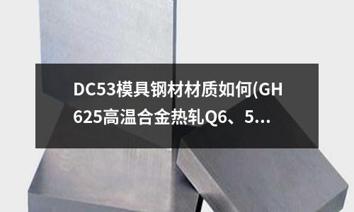 DC53模具鋼材材質(zhì)如何(GH625高溫合金熱軋Q6、5溫度是多少？)