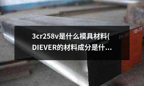 3cr258v是什么模具材料(DIEVER的材料成分是什么)