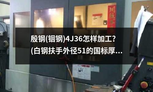 殷鋼(銦鋼)4J36怎樣加工?(白鋼扶手外徑51的國標厚度是多少)