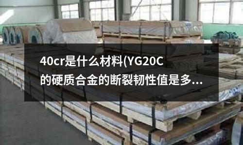 40cr是什么材料(YG20C的硬質合金的斷裂韌性值是多少)