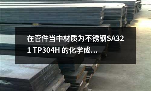 在管件當中材質為不銹鋼SA321 TP304H 的化學成份是什么(6262硬度)