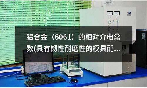 鋁合金(6061)的相對介電常數(具有韌性耐磨性的模具配件材料)