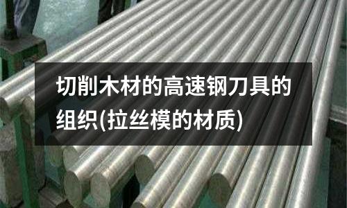切削木材的高速鋼刀具的組織(拉絲模的材質)