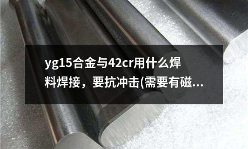 yg15合金與42cr用什么焊料焊接,要抗沖擊(需要有磁性,各方面性能都不錯(cuò)的不銹鋼是哪種?)