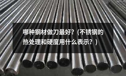 哪種鋼材做刀最好?(不銹鋼的熱處理和硬度用什么表示?)