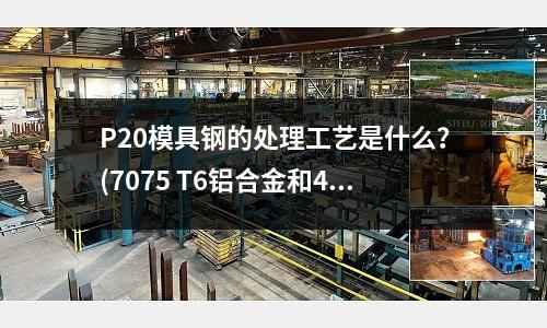 P20模具鋼的處理工藝是什么？(7075 T6鋁合金和45剛哪個強度高啊？)